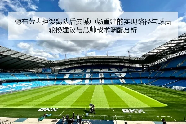 德布劳内拒谈离队后曼城中场重建的实现路径与球员轮换建议与瓜帅战术调配分析
