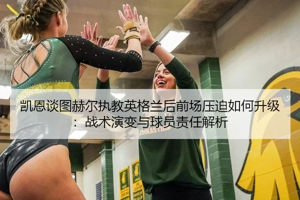 凯恩谈图赫尔执教英格兰后前场压迫如何升级：战术演变与球员责任解析