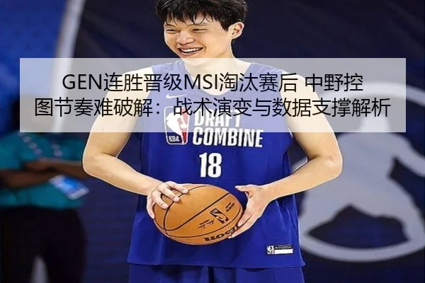GEN连胜晋级MSI淘汰赛后 中野控图节奏难破解：战术演变与数据支撑解析