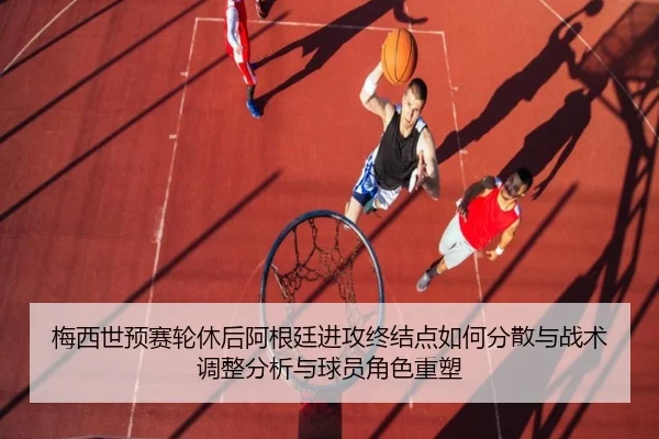 梅西世预赛轮休后阿根廷进攻终结点如何分散与战术调整分析与球员角色重塑