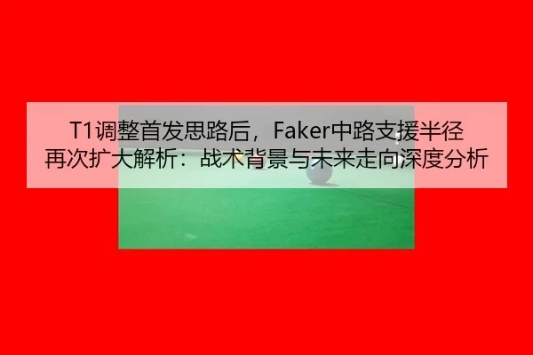 T1调整首发思路后，Faker中路支援半径再次扩大解析：战术背景与未来走向深度分析