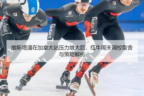 维斯塔潘在加拿大站压力增大后，红牛周末调校取舍与策略解析