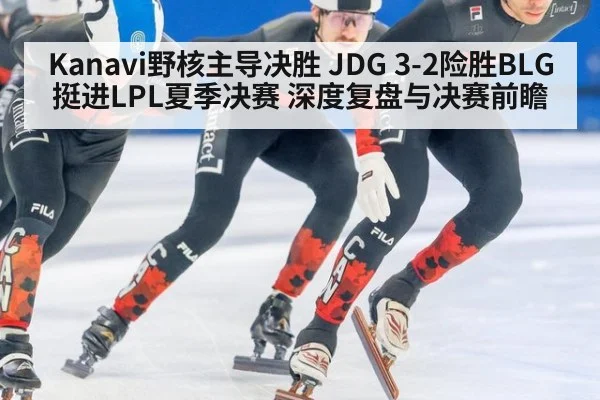 Kanavi野核主导决胜 JDG 3-2险胜BLG挺进LPL夏季决赛 深度复盘与决赛前瞻
