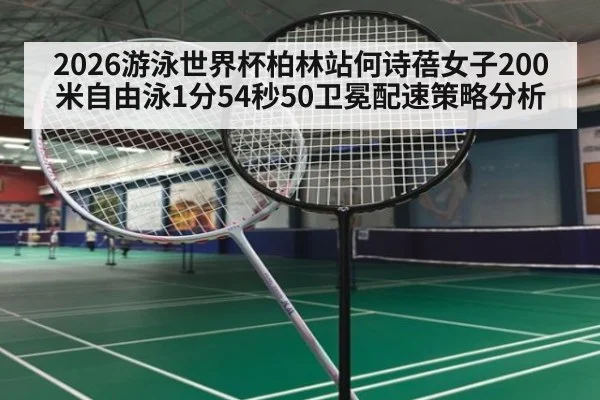 2026游泳世界杯柏林站何诗蓓女子200米自由泳1分54秒50卫冕配速策略分析