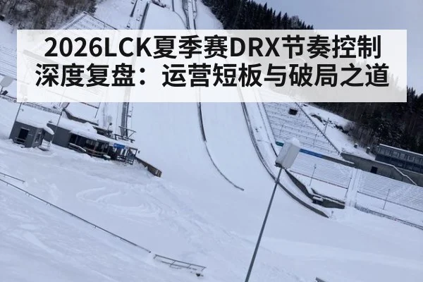 2026LCK夏季赛DRX节奏控制深度复盘:运营短板与破局之道