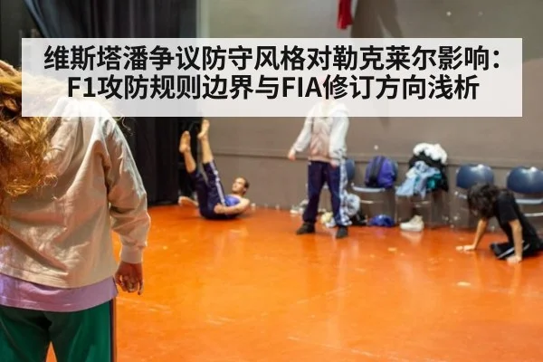 维斯塔潘争议防守风格对勒克莱尔影响：F1攻防规则边界与FIA修订方向浅析