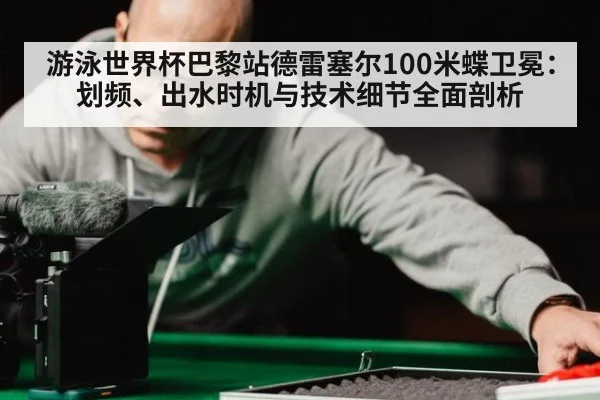游泳世界杯巴黎站德雷塞尔100米蝶卫冕：划频、出水时机与技术细节全面剖析