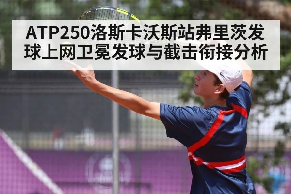 ATP250洛斯卡沃斯站弗里茨发球上网卫冕发球与截击衔接分析