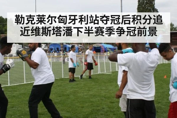 勒克莱尔匈牙利站夺冠后积分追近维斯塔潘下半赛季争冠前景