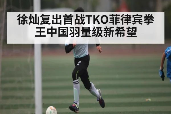 徐灿复出首战TKO菲律宾拳王中国羽量级新希望