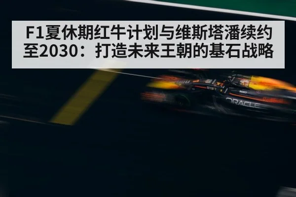F1夏休期红牛计划与维斯塔潘续约至2030：打造未来王朝的基石战略