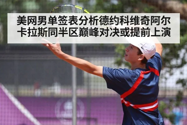 美网男单签表分析德约科维奇阿尔卡拉斯同半区巅峰对决或提前上演